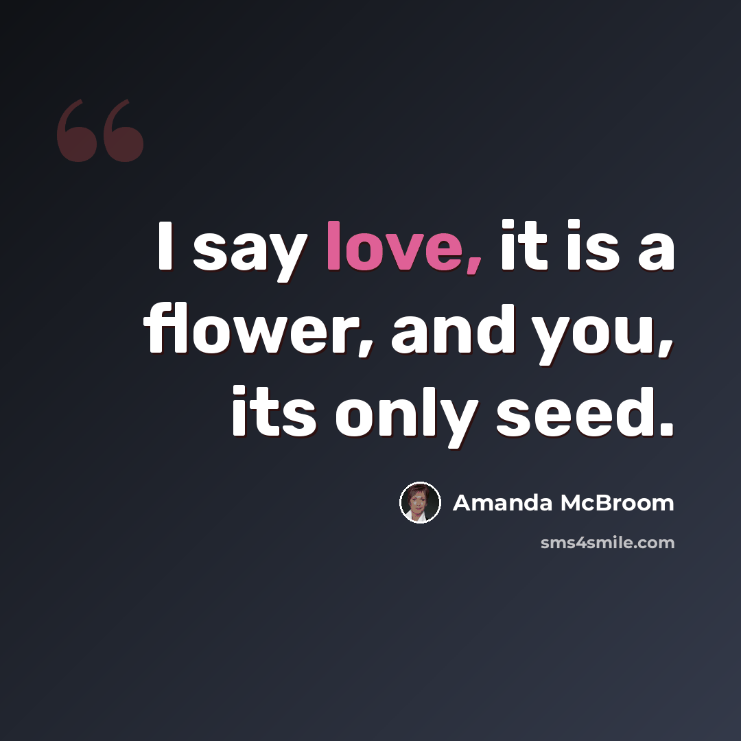 “I say love, it is a flower, and you, its only seed.” quote by Amanda McBroom