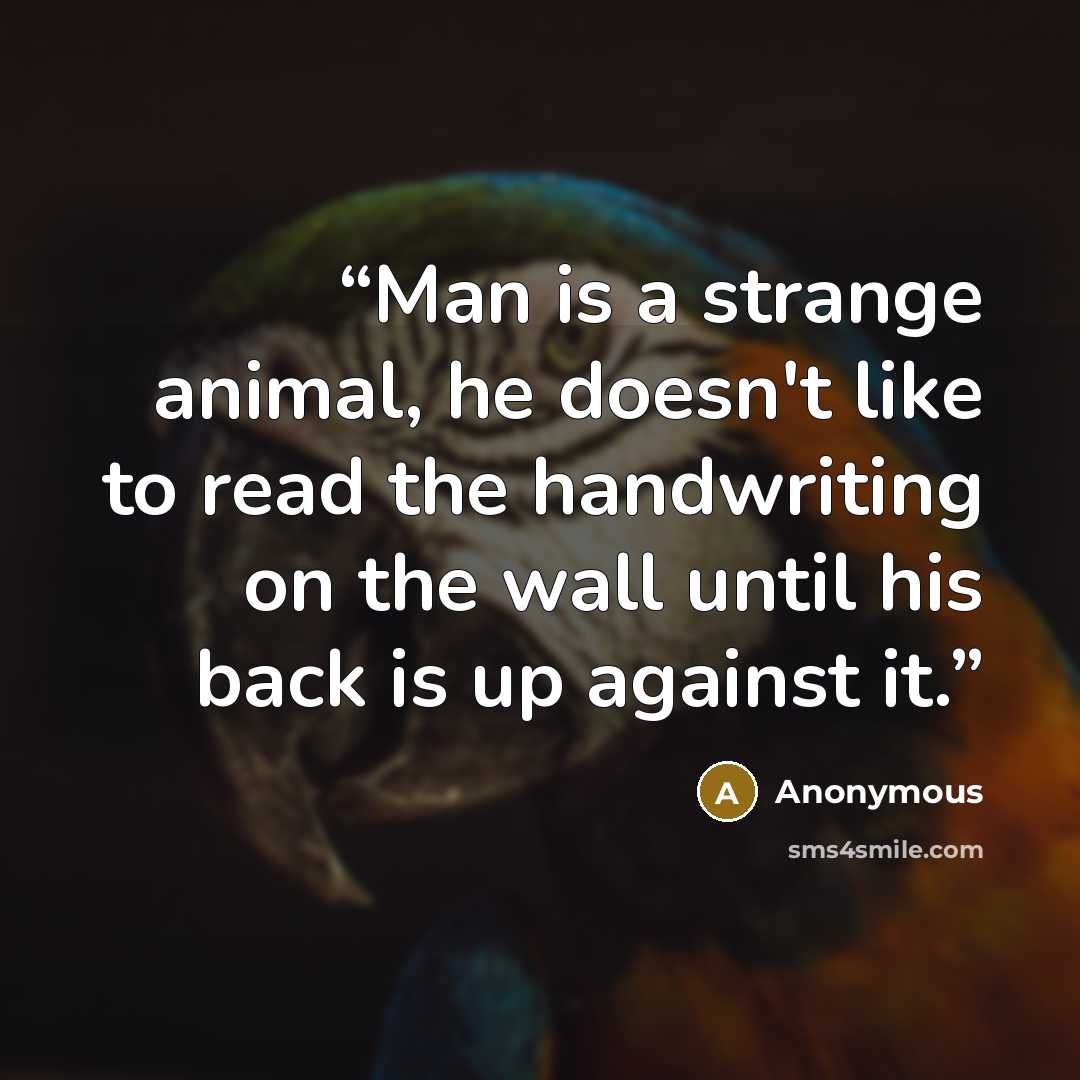 “Man is a strange animal, he doesn't like to read the handwriting on the wall until his back is up against it.” quote by Anonymous