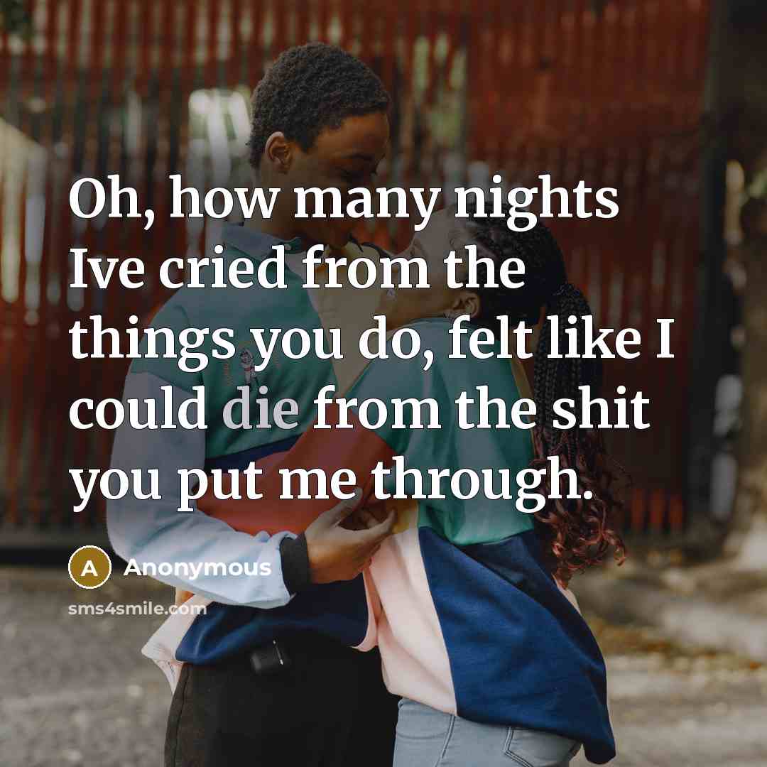 “Oh, how many nights Ive cried from the things you do, felt like I could die from the shit you put me through.” quote by Anonymous