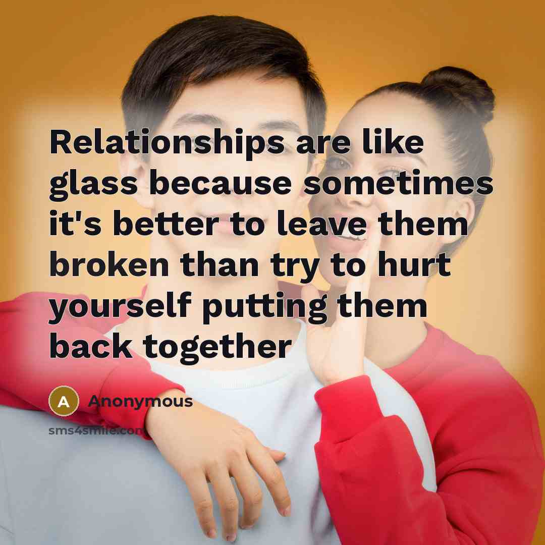 “Relationships are like glass because sometimes it's better to leave them broken than try to hurt yourself putting them back together” quote by Anonymous