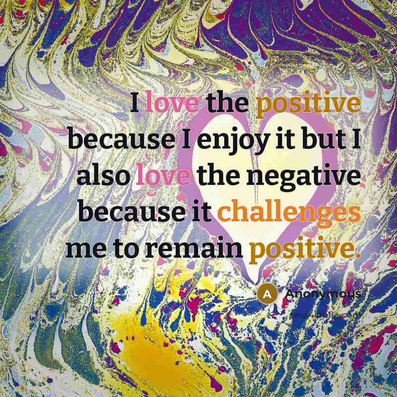“I love the positive because I enjoy it but I also love the negative because it challenges me to remain positive.” quote by Anonymous