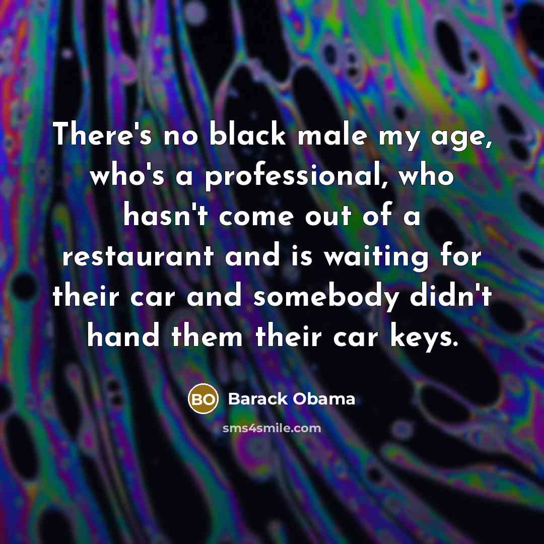 “There's no black male my age, who's a professional, who hasn't come out of a restaurant and is waiting for their car and somebody didn't hand them their car keys.” quote by Barack Obama