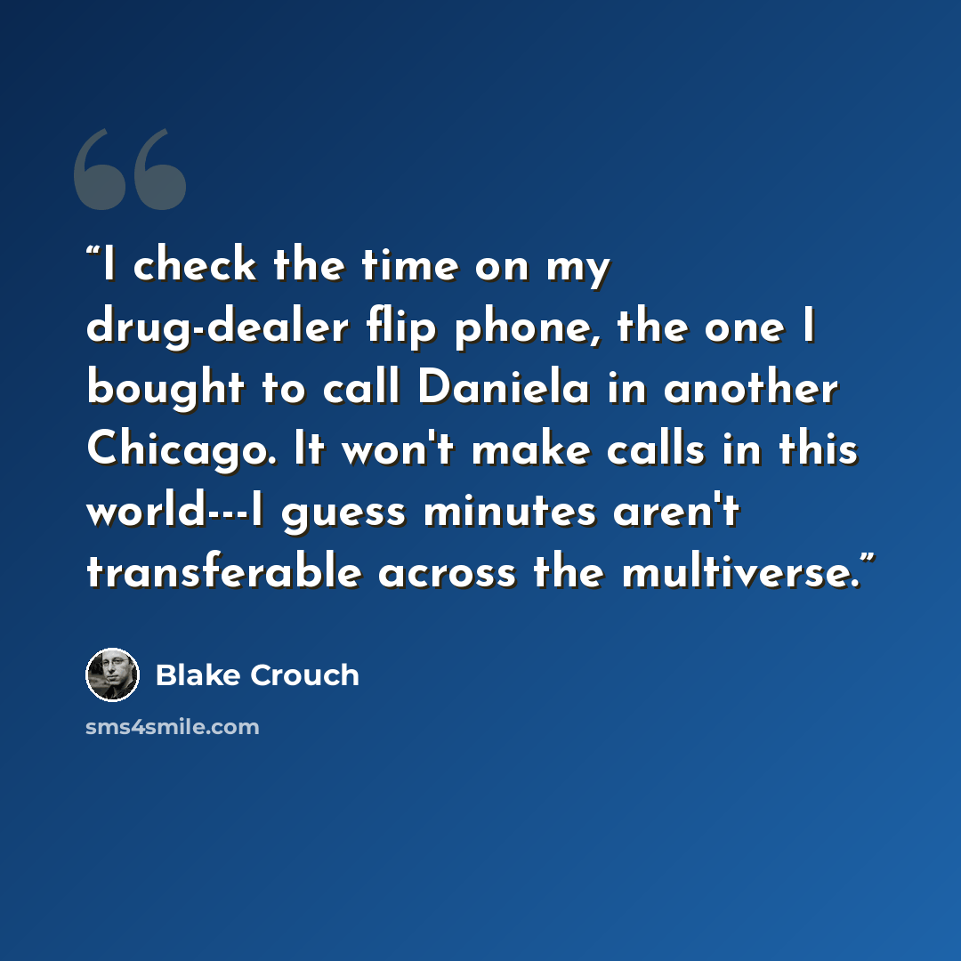 “I check the time on my drug-dealer flip phone, the one I bought to call Daniela in another Chicago. It won't make calls in this world---I guess minutes aren't transferable across the multiverse.” quote by Blake Crouch