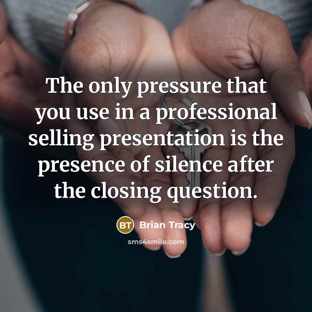 “The only pressure that you use in a professional selling presentation is the presence of silence after the closing question.” quote by Brian Tracy
