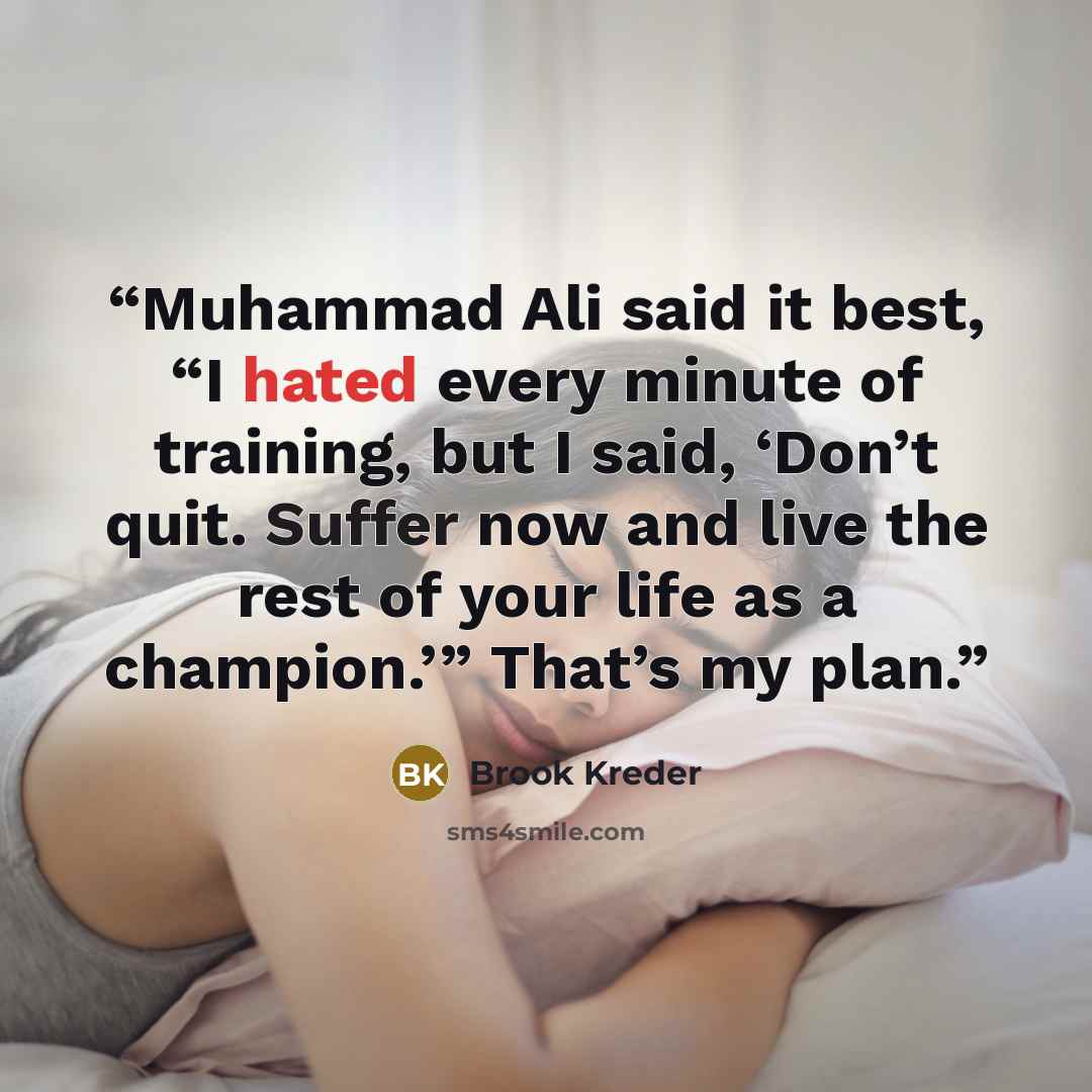 “Muhammad Ali said it best, “I hated every minute of training, but I said, ‘Don’t quit. Suffer now and live the rest of your life as a champion.’” That’s my plan.” quote by Brook Kreder
