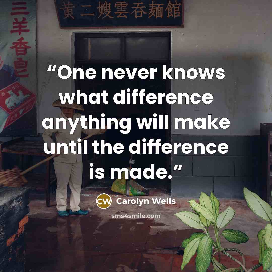 “One never knows what difference anything will make until the difference is made.” quote by Carolyn Wells