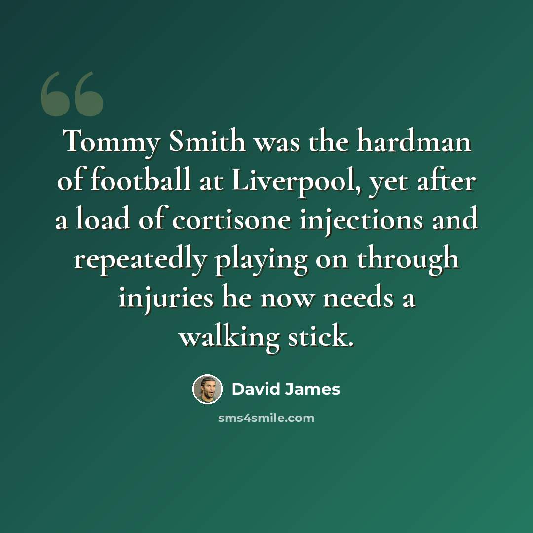 “Tommy Smith was the hardman of football at Liverpool, yet after a load of cortisone injections and repeatedly playing on through injuries he now needs a walking stick.” quote by David James