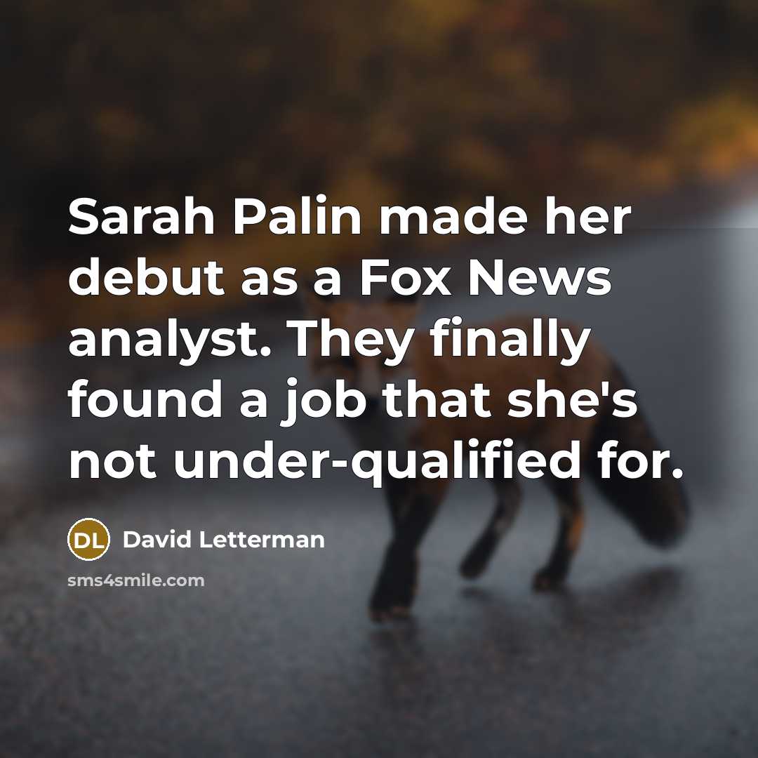 “Sarah Palin made her debut as a Fox News analyst. They finally found a job that she's not under-qualified for.” quote by David Letterman