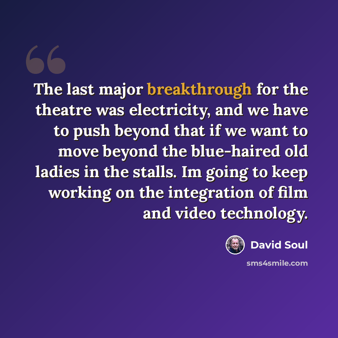 “The last major breakthrough for the theatre was electricity, and we have to push beyond that if we want to move beyond the blue-haired old ladies in the stalls. Im going to keep working on the integration of film and video technology.” quote by David Soul