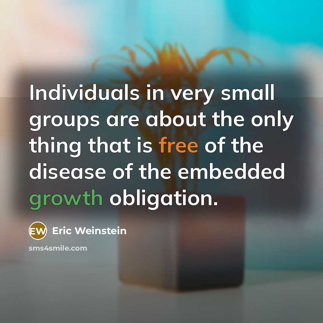 “Individuals in very small groups are about the only thing that is free of the disease of the embedded growth obligation.” quote by Eric Weinstein