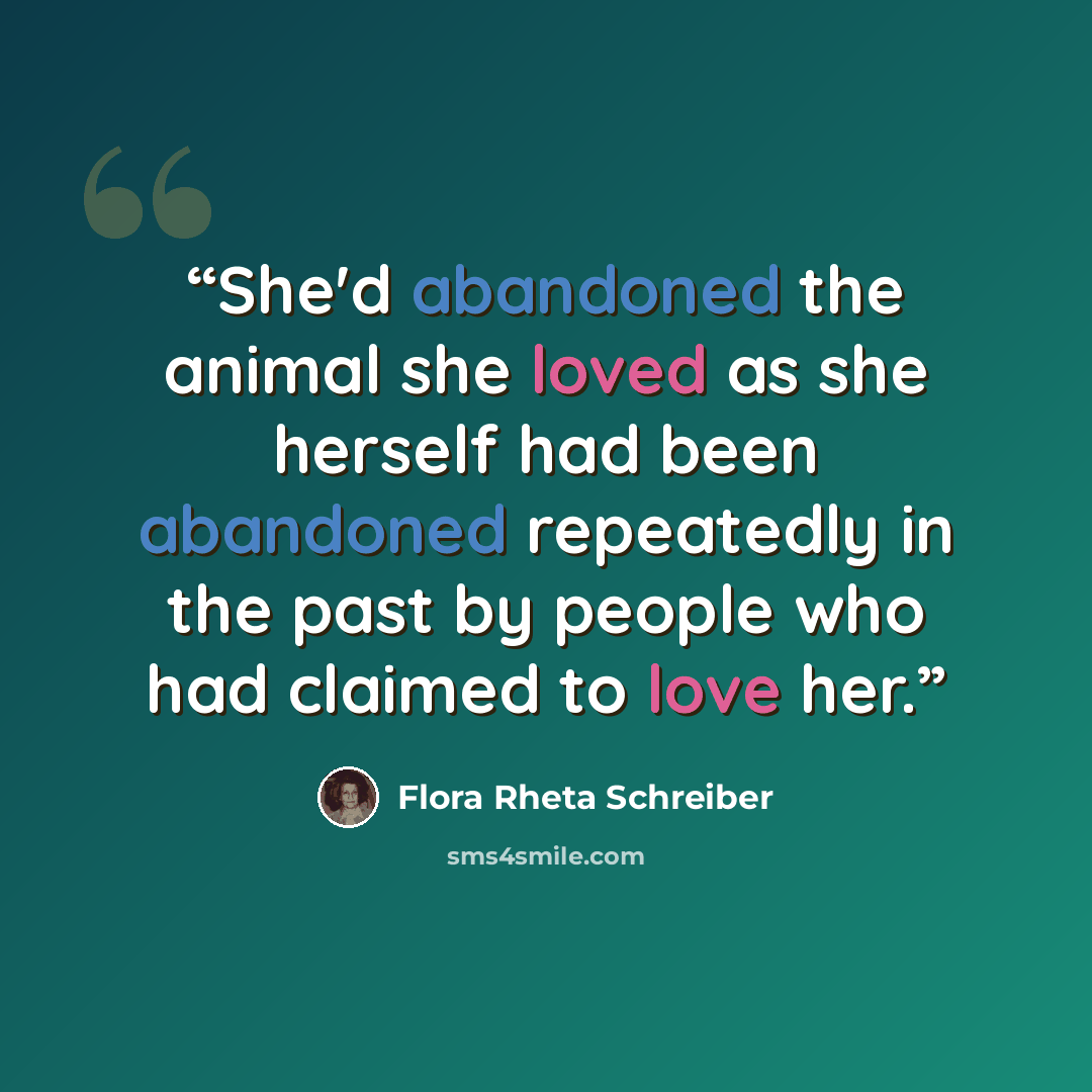 “She'd abandoned the animal she loved as she herself had been abandoned repeatedly in the past by people who had claimed to love her.” quote by Flora Rheta Schreiber