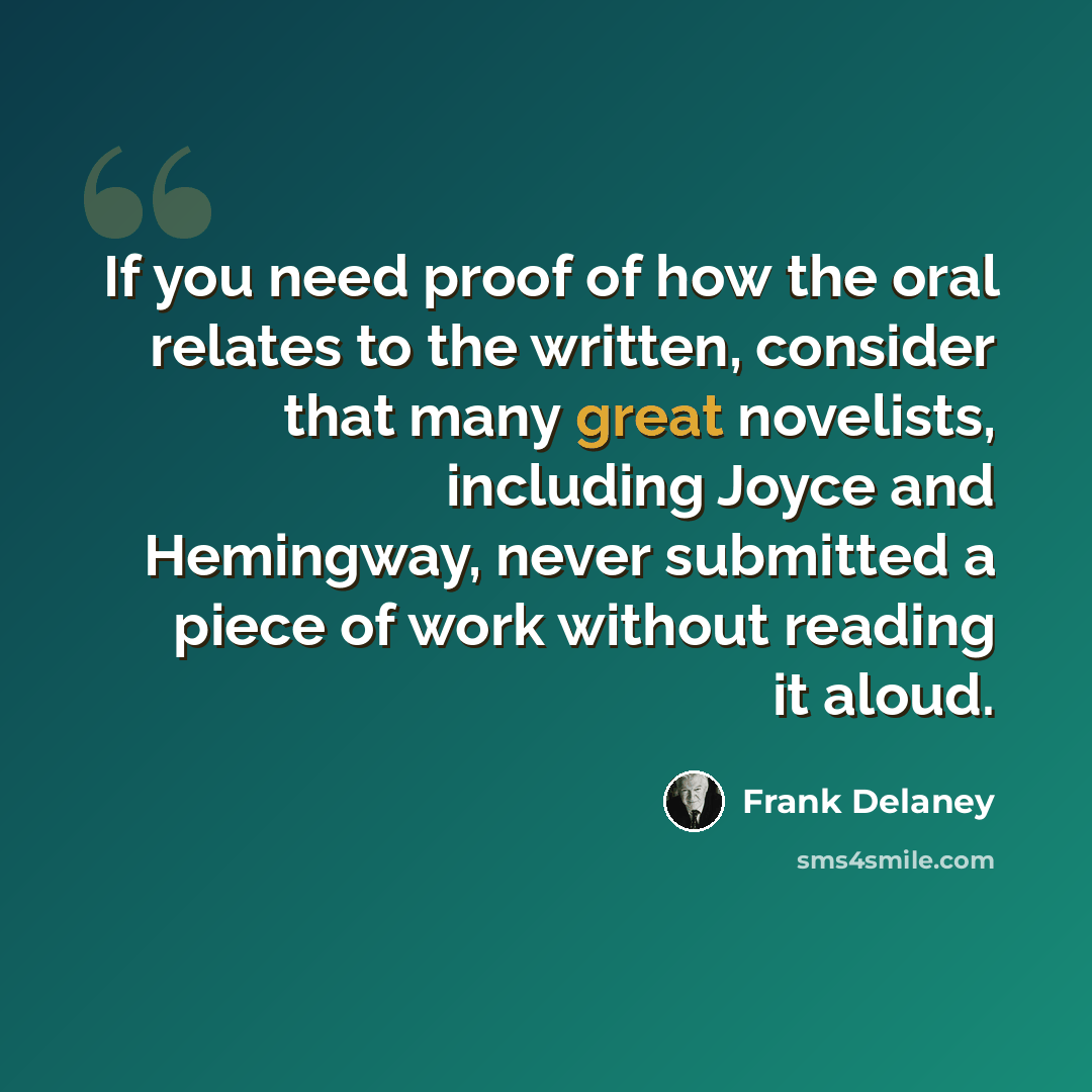 “If you need proof of how the oral relates to the written, consider that many great novelists, including Joyce and Hemingway, never submitted a piece of work without reading it aloud.” quote by Frank Delaney