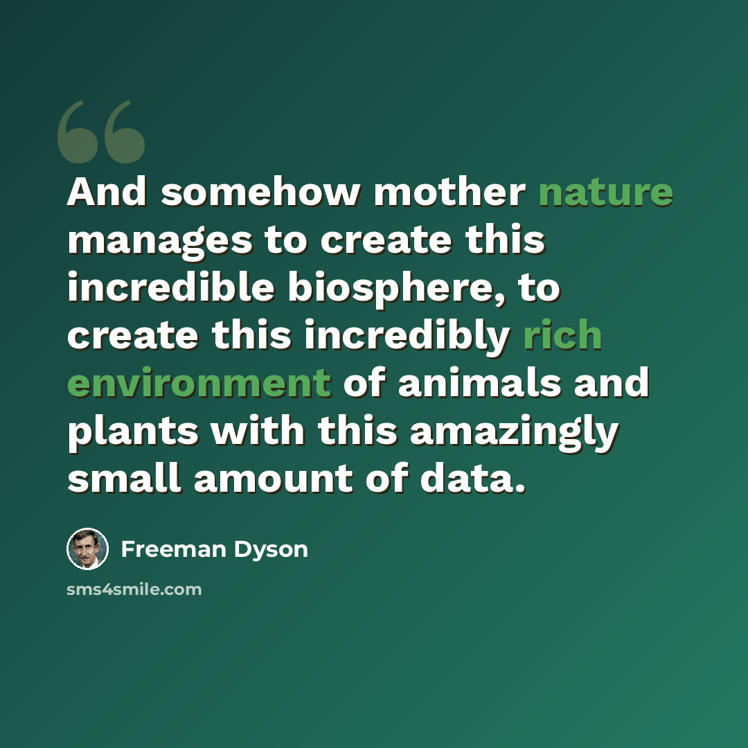 “And somehow mother nature manages to create this incredible biosphere, to create this incredibly rich environment of animals and plants with this amazingly small amount of data.” quote by Freeman Dyson