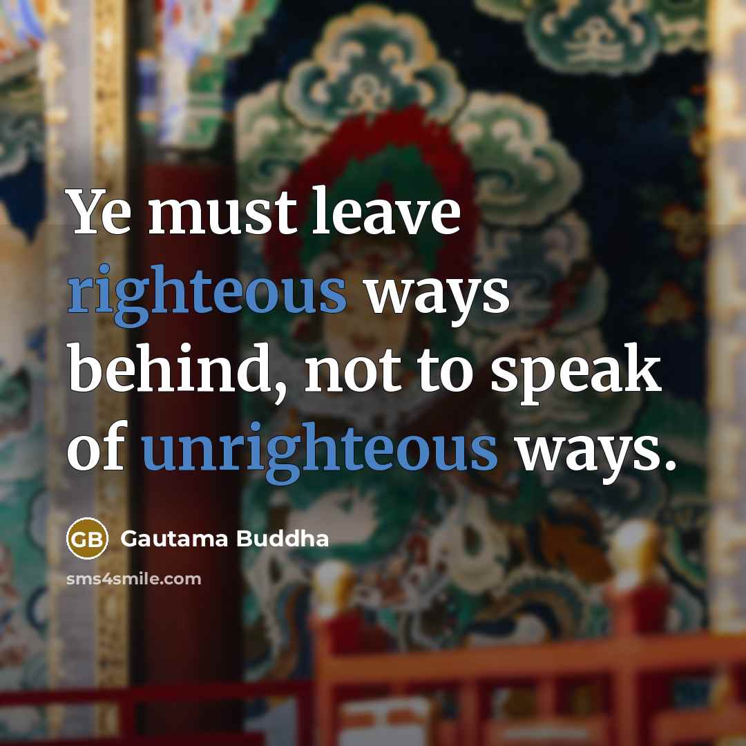 “Ye must leave righteous ways behind, not to speak of unrighteous ways.” quote by Gautama Buddha