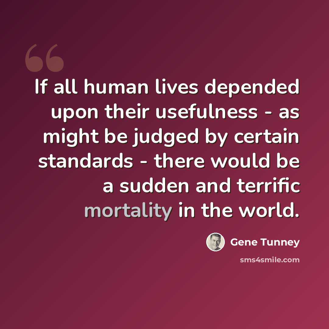 “If all human lives depended upon their usefulness - as might be judged by certain standards - there would be a sudden and terrific mortality in the world.” quote by Gene Tunney