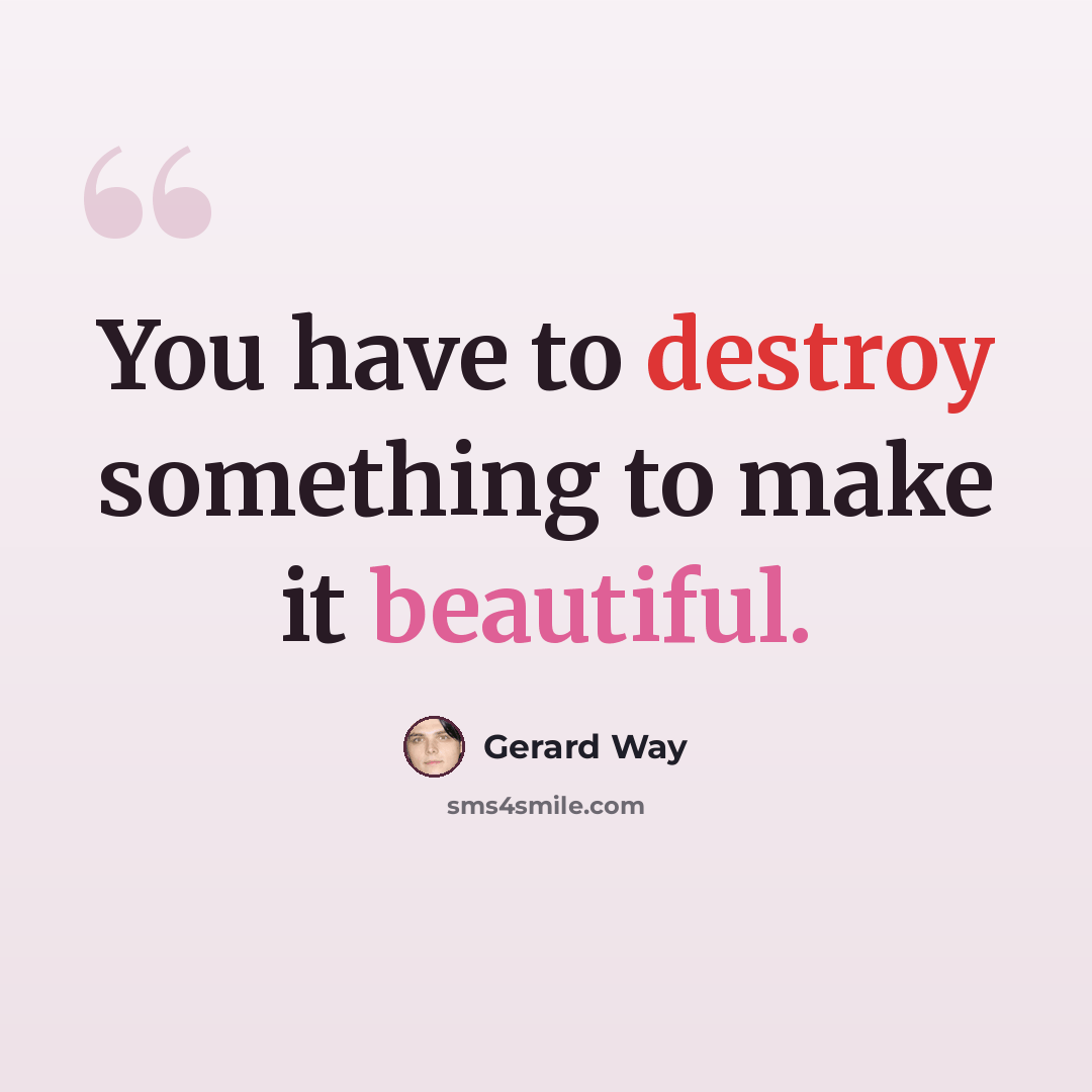 “You have to destroy something to make it beautiful.” quote by Gerard Way