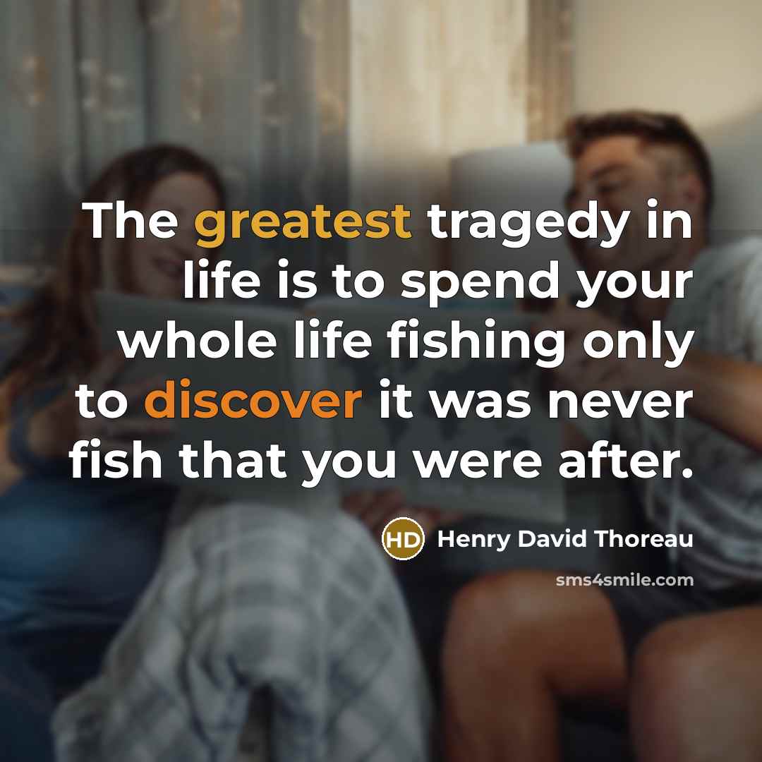 “The greatest tragedy in life is to spend your whole life fishing only to discover it was never fish that you were after.” quote by Henry David Thoreau
