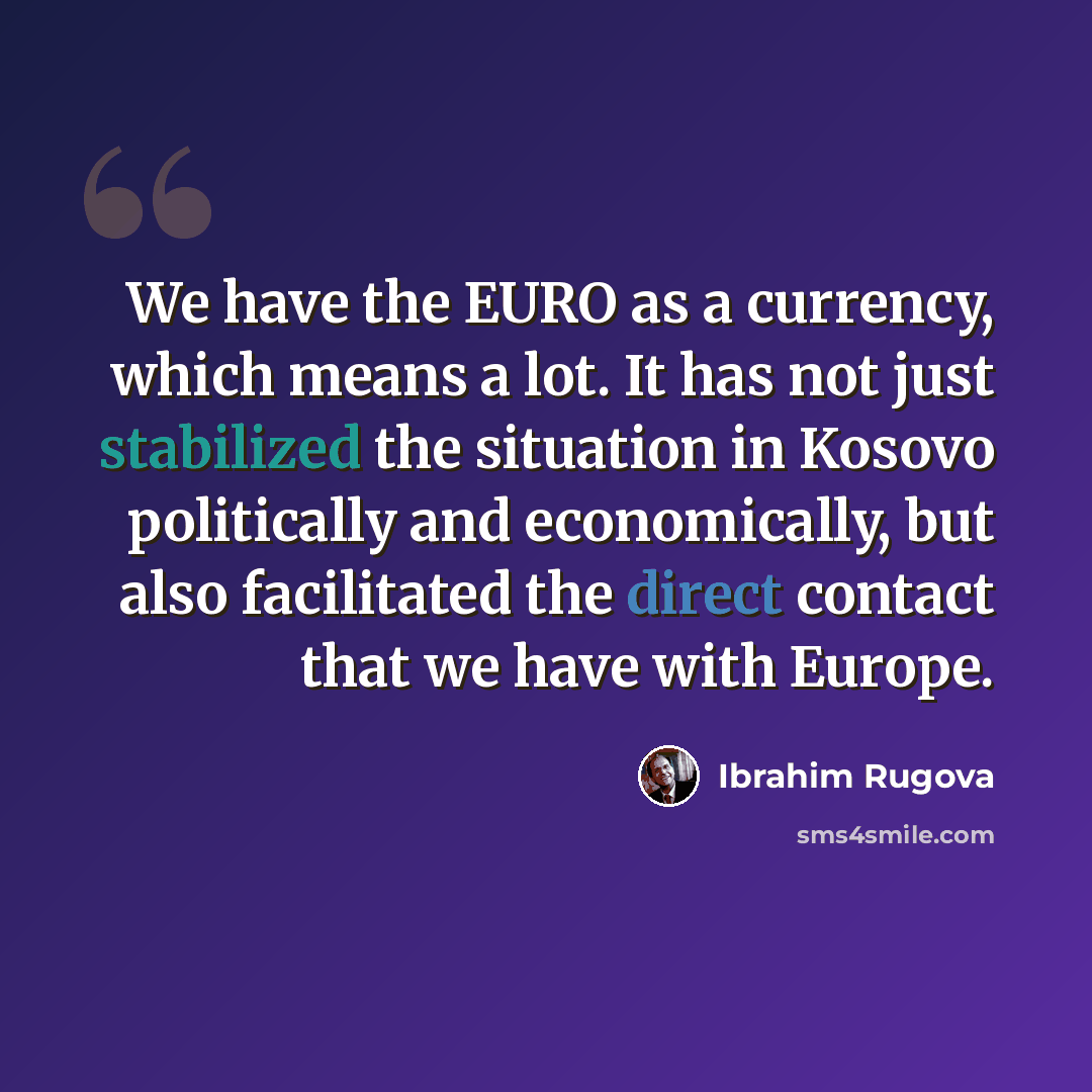 “We have the EURO as a currency, which means a lot. It has not just stabilized the situation in Kosovo politically and economically, but also facilitated the direct contact that we have with Europe.” quote by Ibrahim Rugova