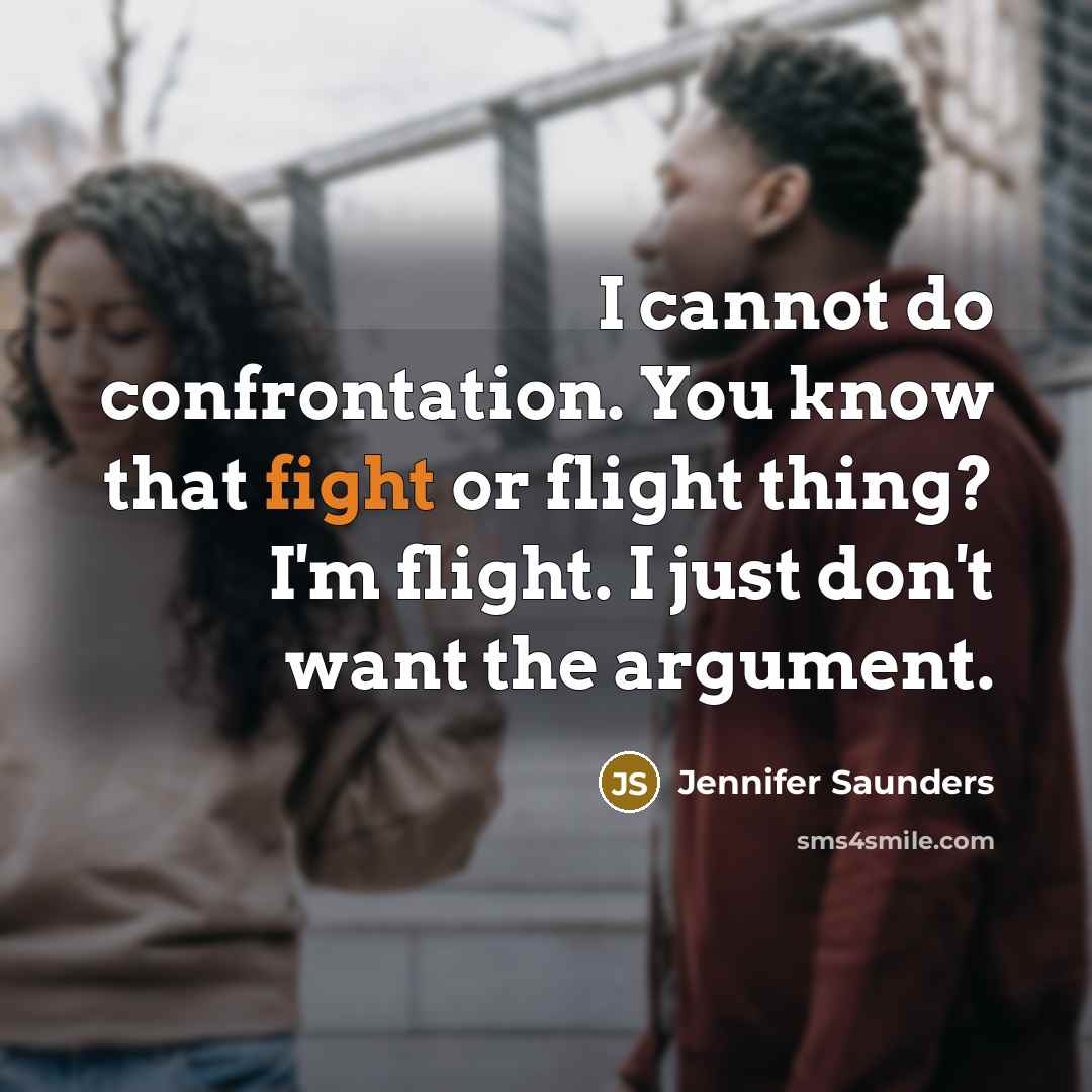“I cannot do confrontation. You know that fight or flight thing? I'm flight. I just don't want the argument.” quote by Jennifer Saunders
