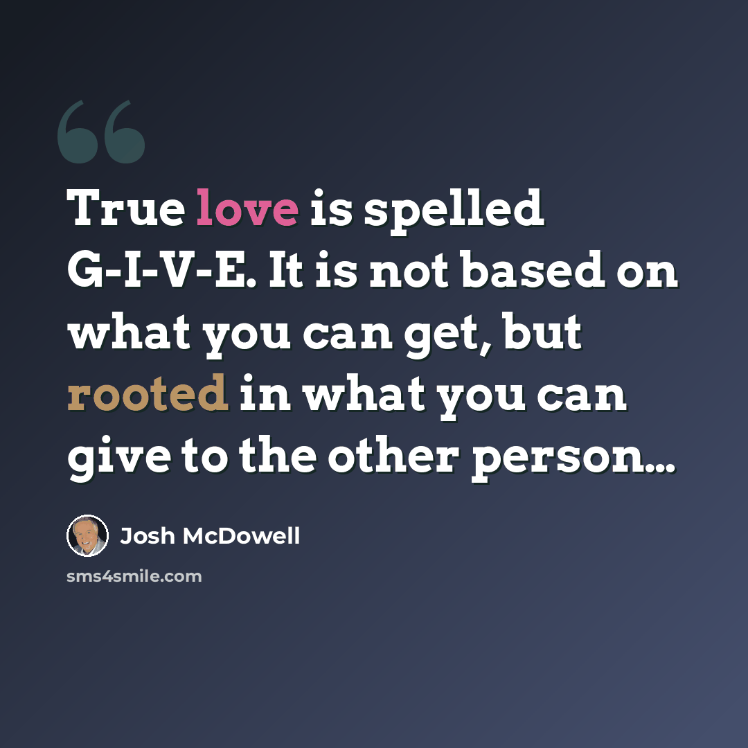 “True love is spelled G-I-V-E. It is not based on what you can get, but rooted in what you can give to the other person…” quote by Josh McDowell