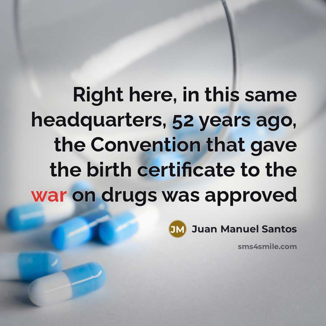 “Right here, in this same headquarters, 52 years ago, the Convention that gave the birth certificate to the war on drugs was approved” quote by Juan Manuel Santos