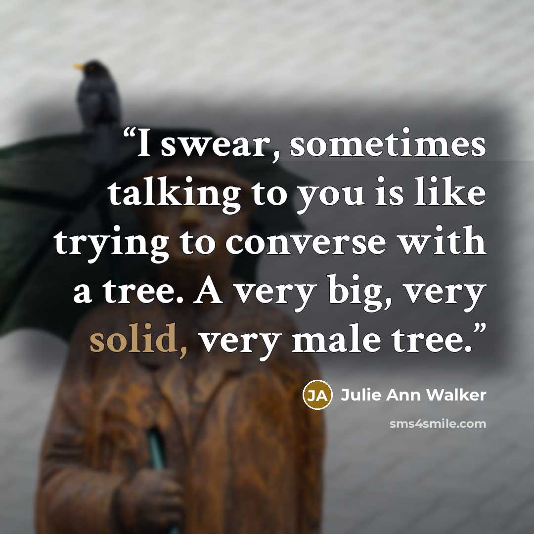 “I swear, sometimes talking to you is like trying to converse with a tree. A very big, very solid, very male tree.” quote by Julie Ann Walker