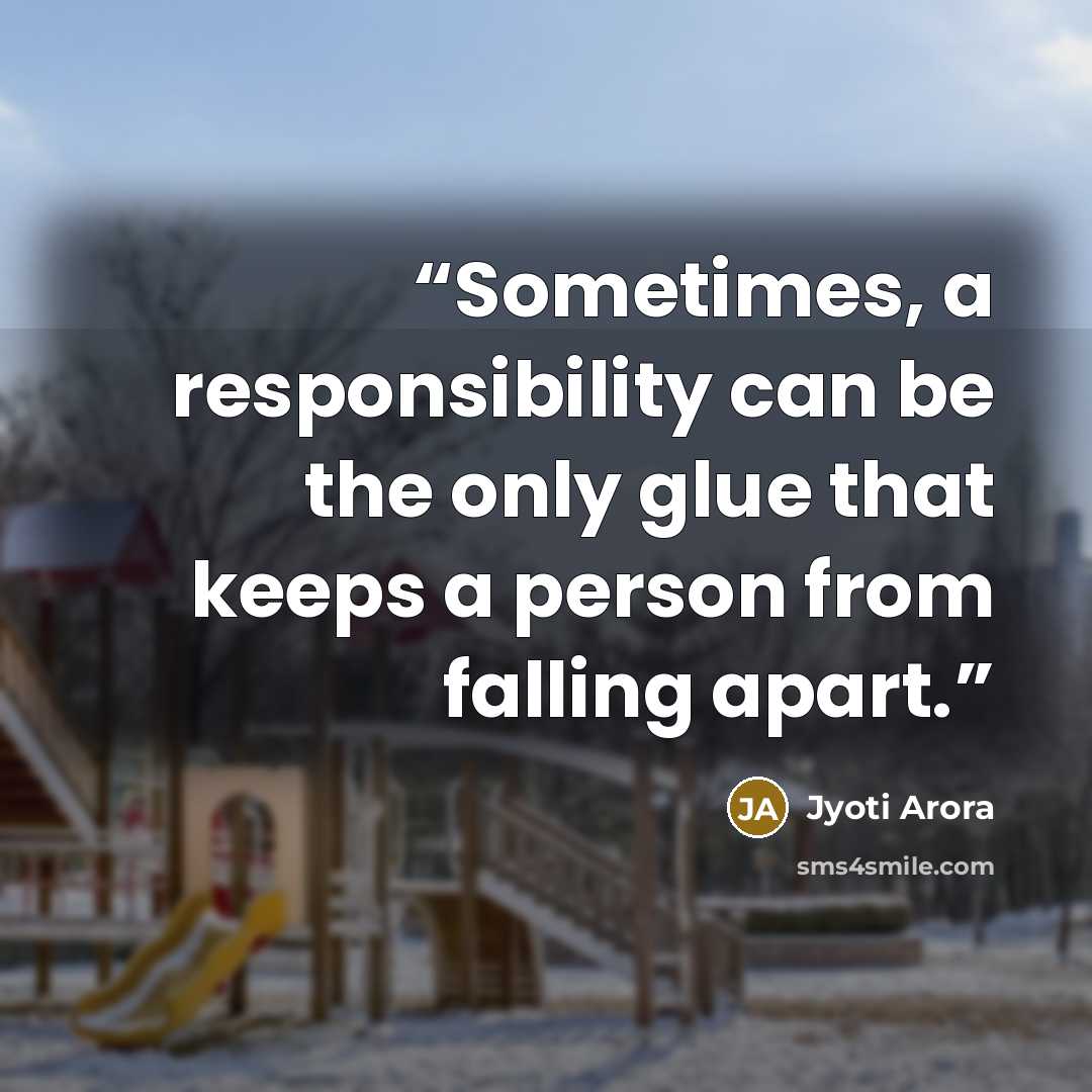 “Sometimes, a responsibility can be the only glue that keeps a person from falling apart.” quote by Jyoti Arora