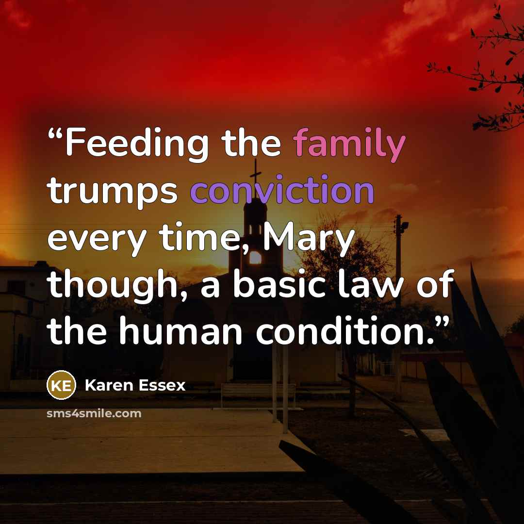 “Feeding the family trumps conviction every time, Mary though, a basic law of the human condition.” quote by Karen Essex