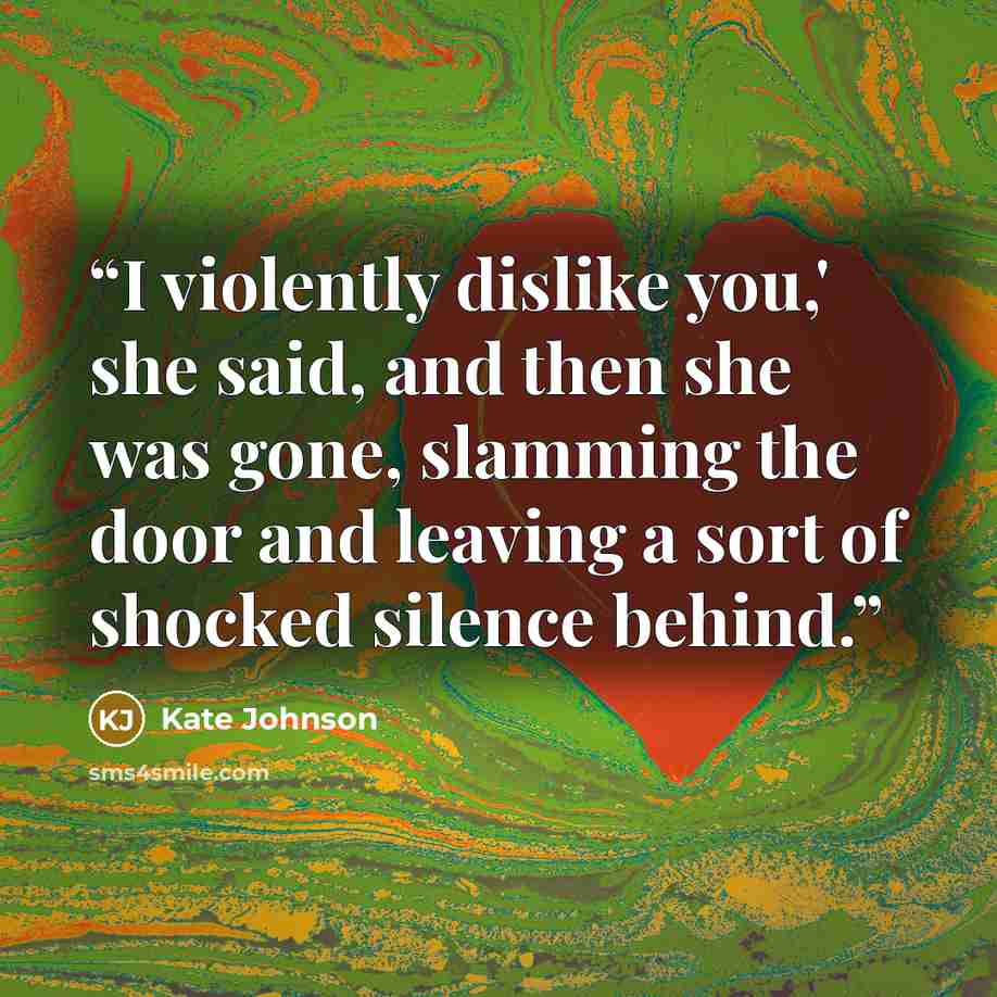 “I violently dislike you,' she said, and then she was gone, slamming the door and leaving a sort of shocked silence behind.” quote by Kate Johnson