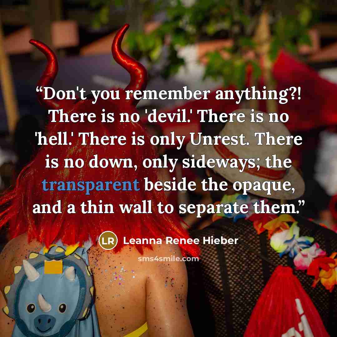 “Don't you remember anything?! There is no 'devil.' There is no 'hell.' There is only Unrest. There is no down, only sideways; the transparent beside the opaque, and a thin wall to separate them.” quote by Leanna Renee Hieber