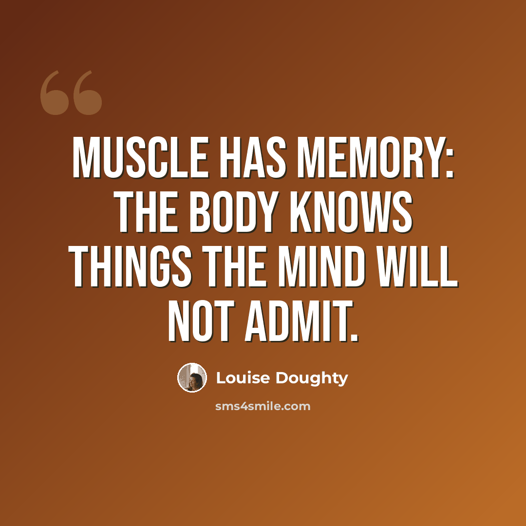 “Muscle has memory: the body knows things the mind will not admit.” quote by Louise Doughty