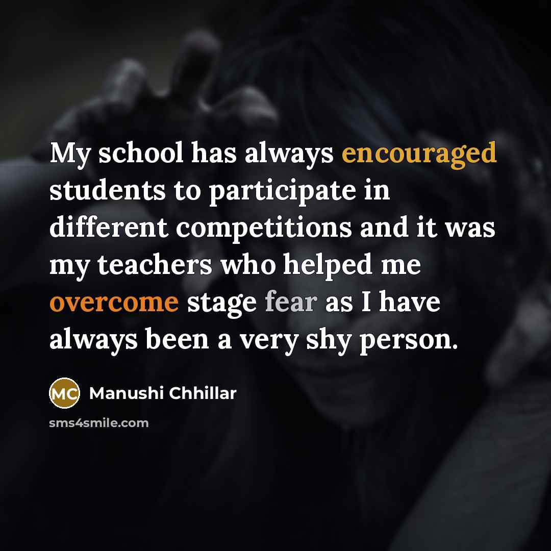 “My school has always encouraged students to participate in different competitions and it was my teachers who helped me overcome stage fear as I have always been a very shy person.” quote by Manushi Chhillar