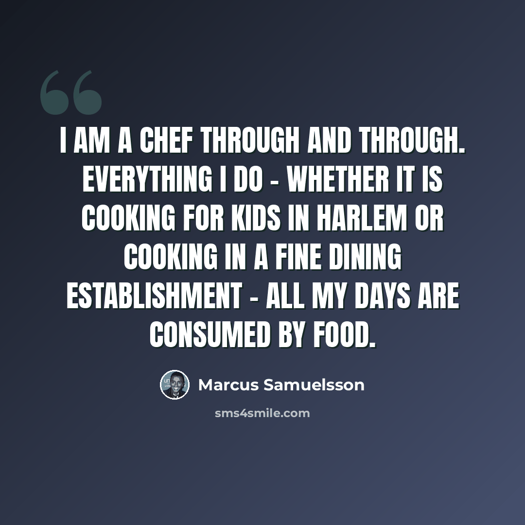 “I am a chef through and through. Everything I do - whether it is cooking for kids in Harlem or cooking in a fine dining establishment - all my days are consumed by food.” quote by Marcus Samuelsson