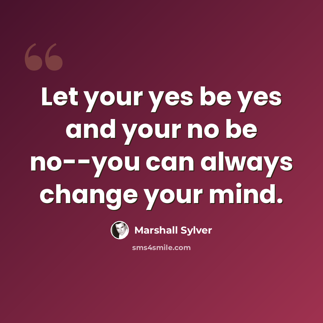 “Let your yes be yes and your no be no--you can always change your mind.” quote by Marshall Sylver