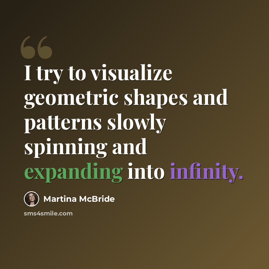 “I try to visualize geometric shapes and patterns slowly spinning and expanding into infinity.” quote by Martina McBride