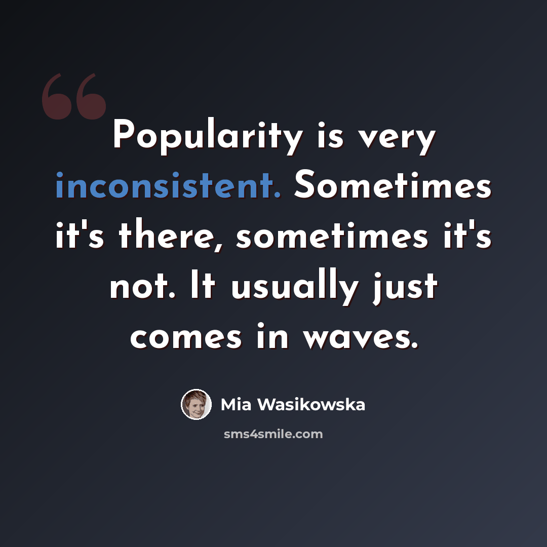 “Popularity is very inconsistent. Sometimes it's there, sometimes it's not. It usually just comes in waves.” quote by Mia Wasikowska