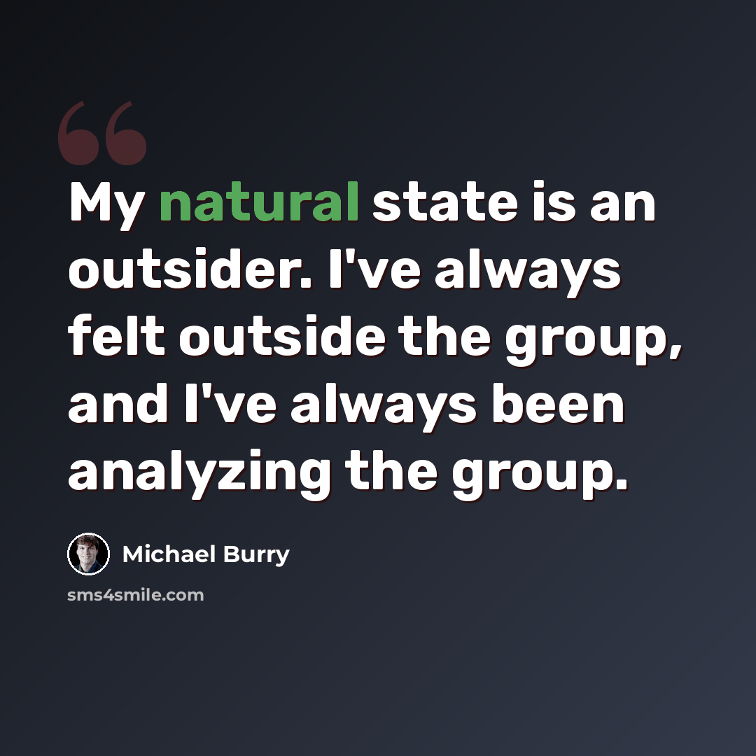 “My natural state is an outsider. I've always felt outside the group, and I've always been analyzing the group.” quote by Michael Burry