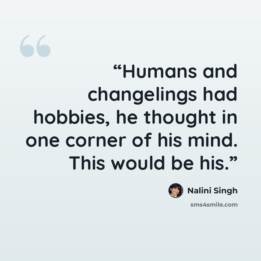 “Humans and changelings had hobbies, he thought in one corner of his mind. This would be his.” quote by Nalini Singh