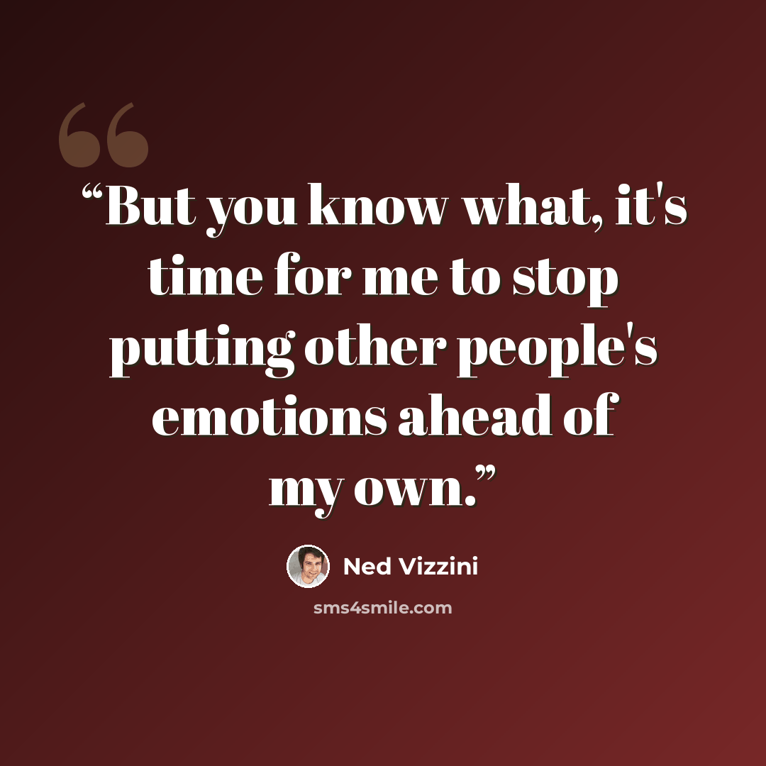 “But you know what, it's time for me to stop putting other people's emotions ahead of my own.” quote by Ned Vizzini