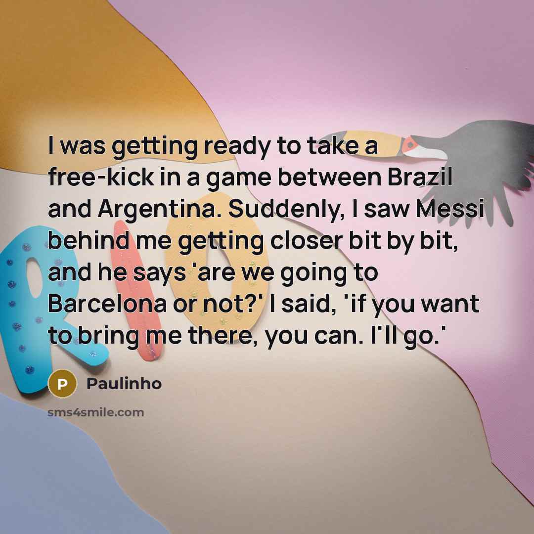 “I was getting ready to take a free-kick in a game between Brazil and Argentina. Suddenly, I saw Messi behind me getting closer bit by bit, and he says 'are we going to Barcelona or not?' I said, 'if you want to bring me there, you can. I'll go.'” quote by Paulinho