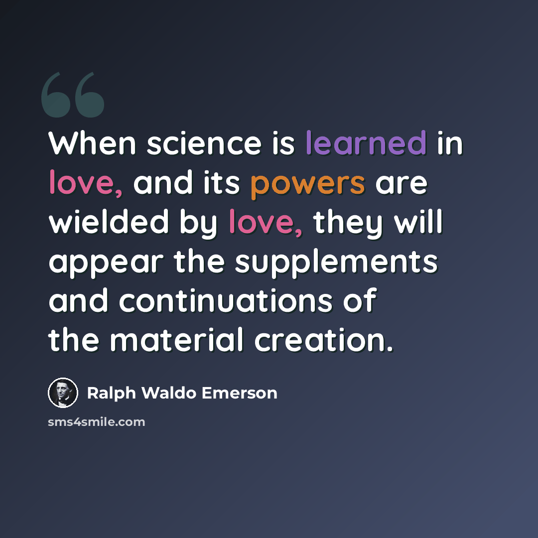 “When science is learned in love, and its powers are wielded by love, they will appear the supplements and continuations of the material creation.” quote by Ralph Waldo Emerson