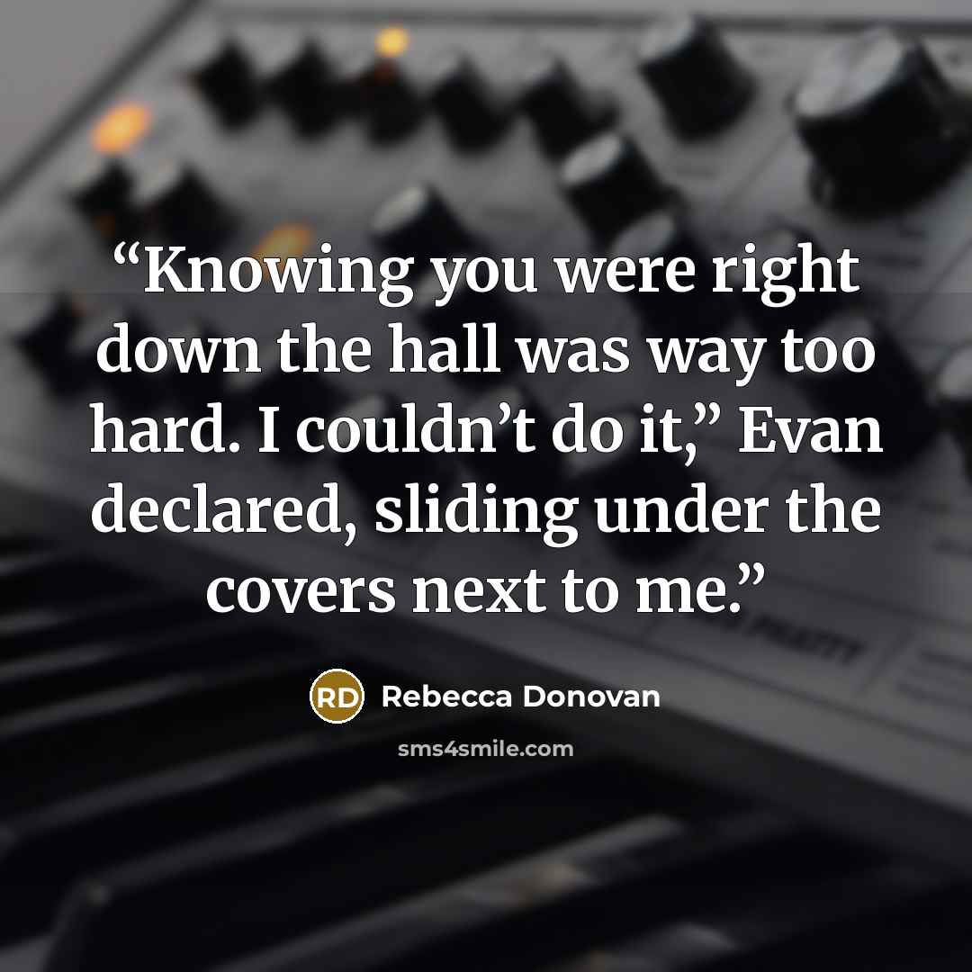 “Knowing you were right down the hall was way too hard. I couldn’t do it,” Evan declared, sliding under the covers next to me.” quote by Rebecca Donovan