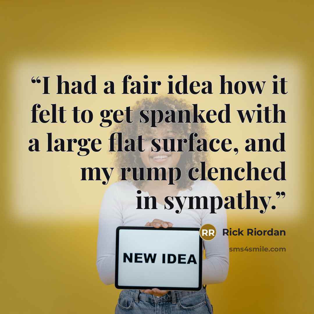 “I had a fair idea how it felt to get spanked with a large flat surface, and my rump clenched in sympathy.” quote by Rick Riordan