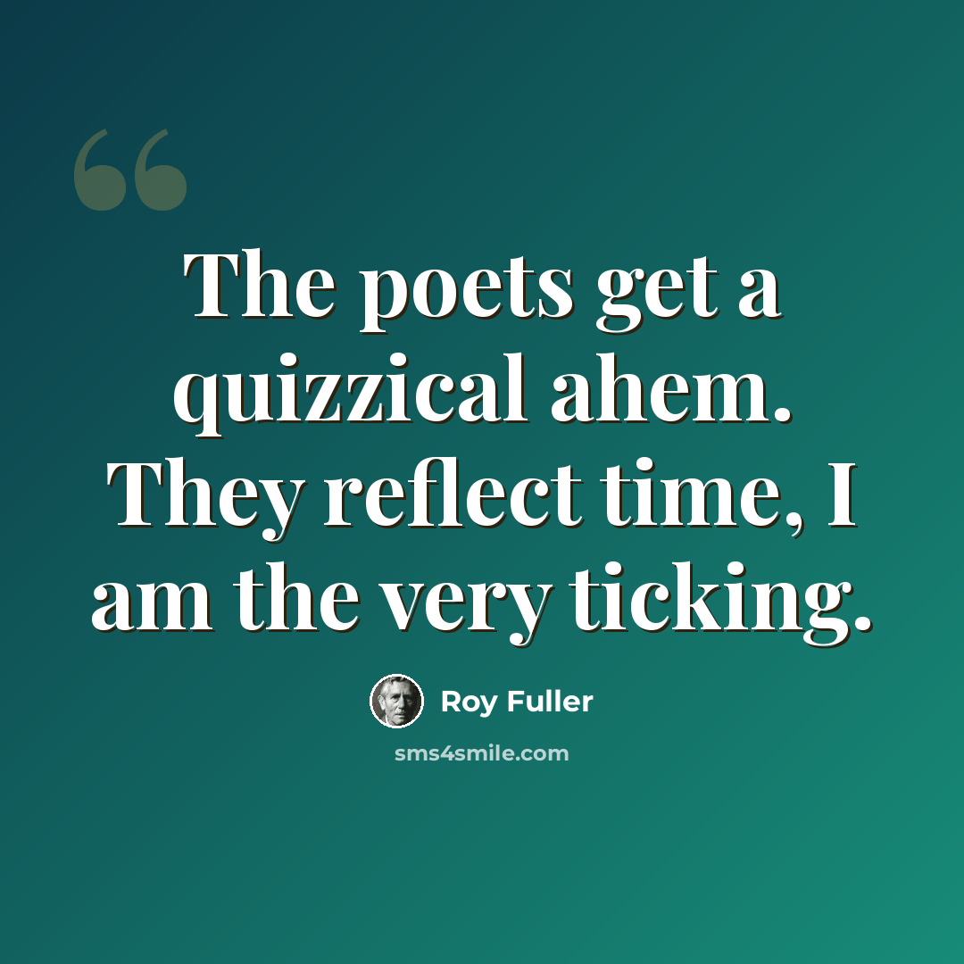 “The poets get a quizzical ahem. They reflect time, I am the very ticking.” quote by Roy Fuller