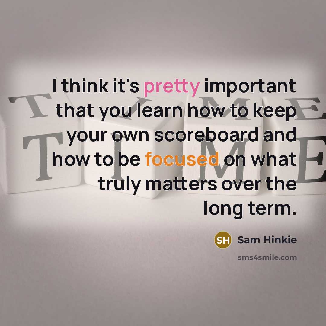 “I think it's pretty important that you learn how to keep your own scoreboard and how to be focused on what truly matters over the long term.” quote by Sam Hinkie