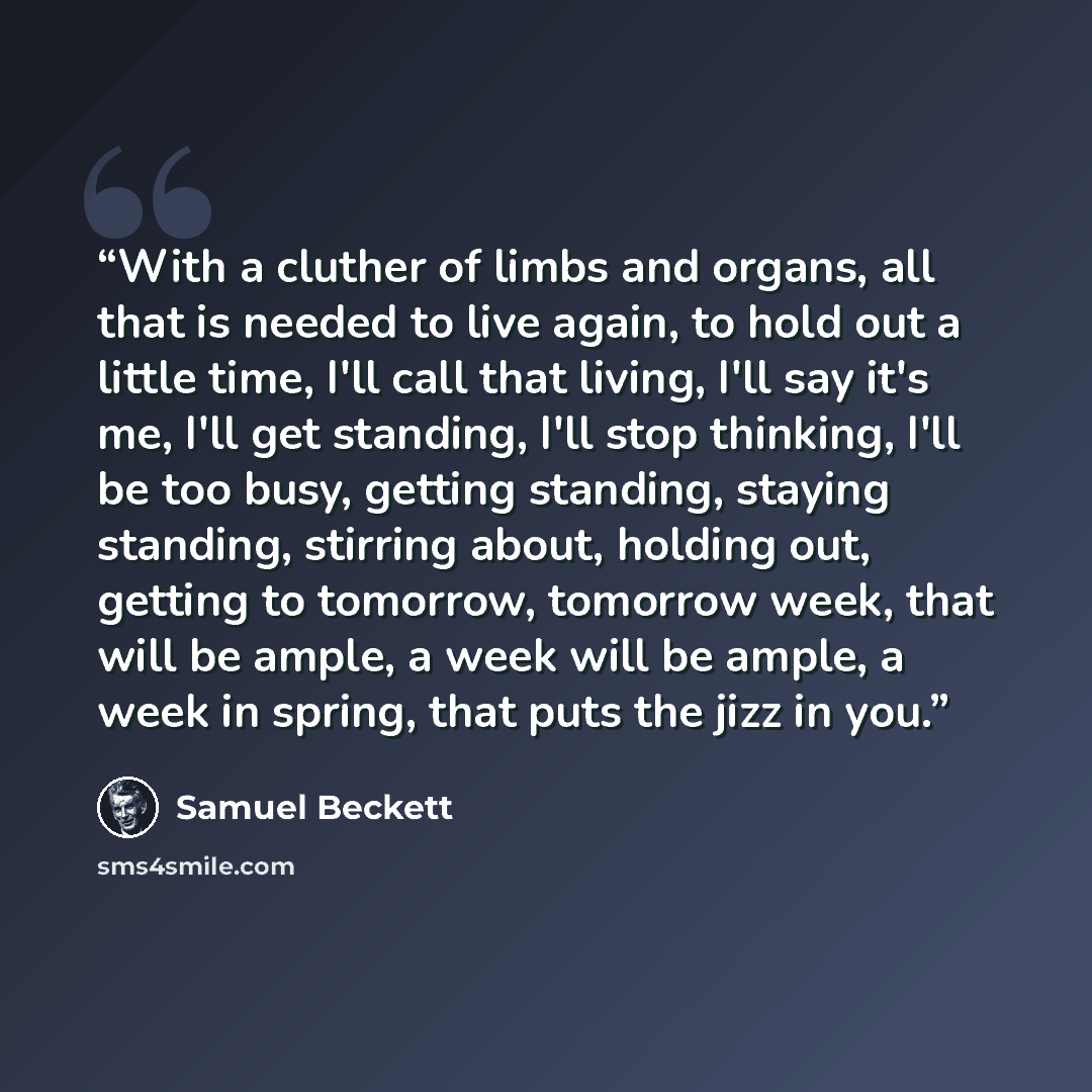 “With a cluther of limbs and organs, all that is needed to live again, to hold out a little time, I'll call that living, I'll say it's me, I'll get standing, I'll stop thinking, I'll be too busy, getting standing, staying standing, stirring about, holding out, getting to tomorrow, tomorrow week…” quote by Samuel Beckett