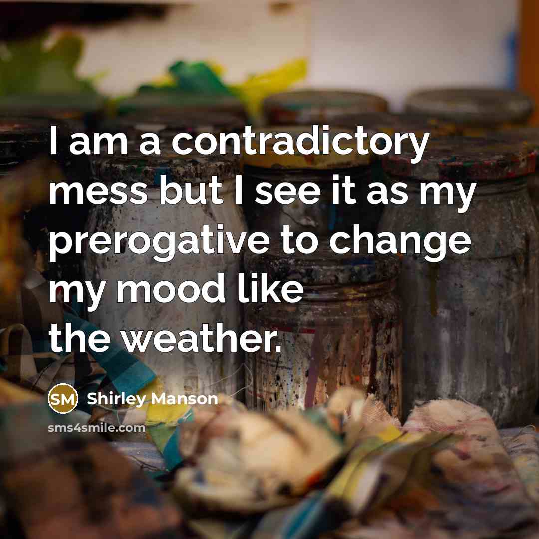 “I am a contradictory mess but I see it as my prerogative to change my mood like the weather.” quote by Shirley Manson