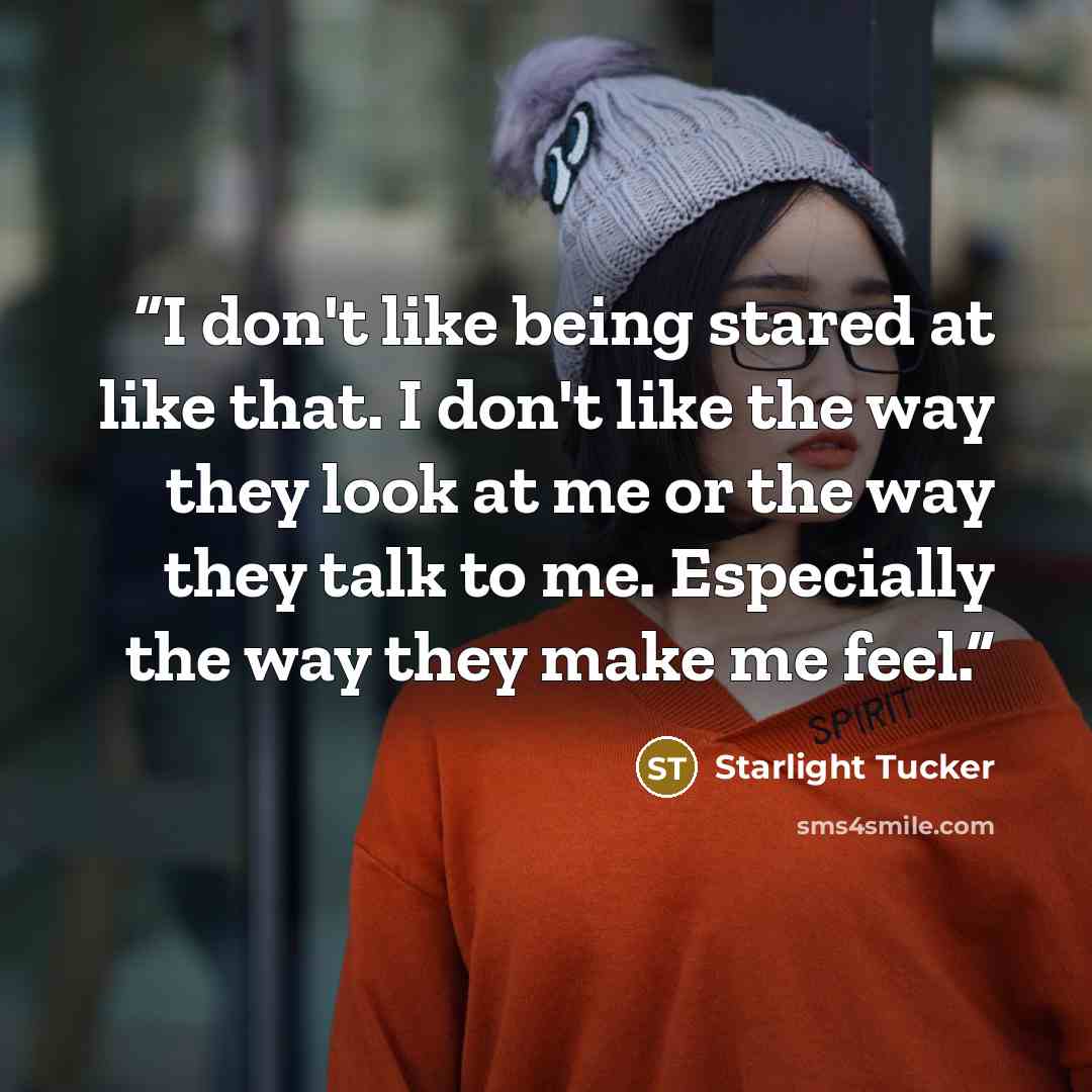 “I don't like being stared at like that. I don't like the way they look at me or the way they talk to me. Especially the way they make me feel.” quote by Starlight Tucker