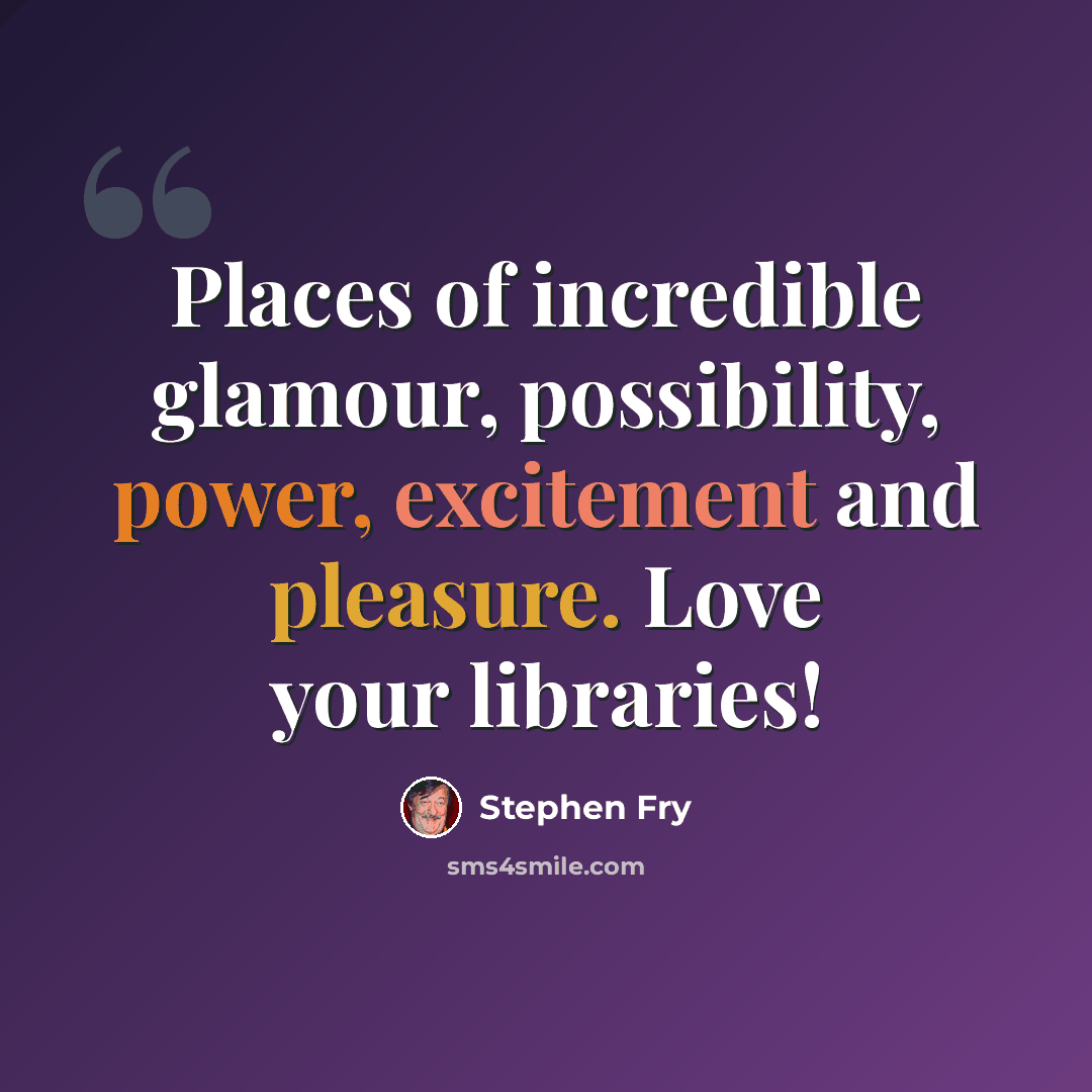 “Places of incredible glamour, possibility, power, excitement and pleasure. Love your libraries!” quote by Stephen Fry