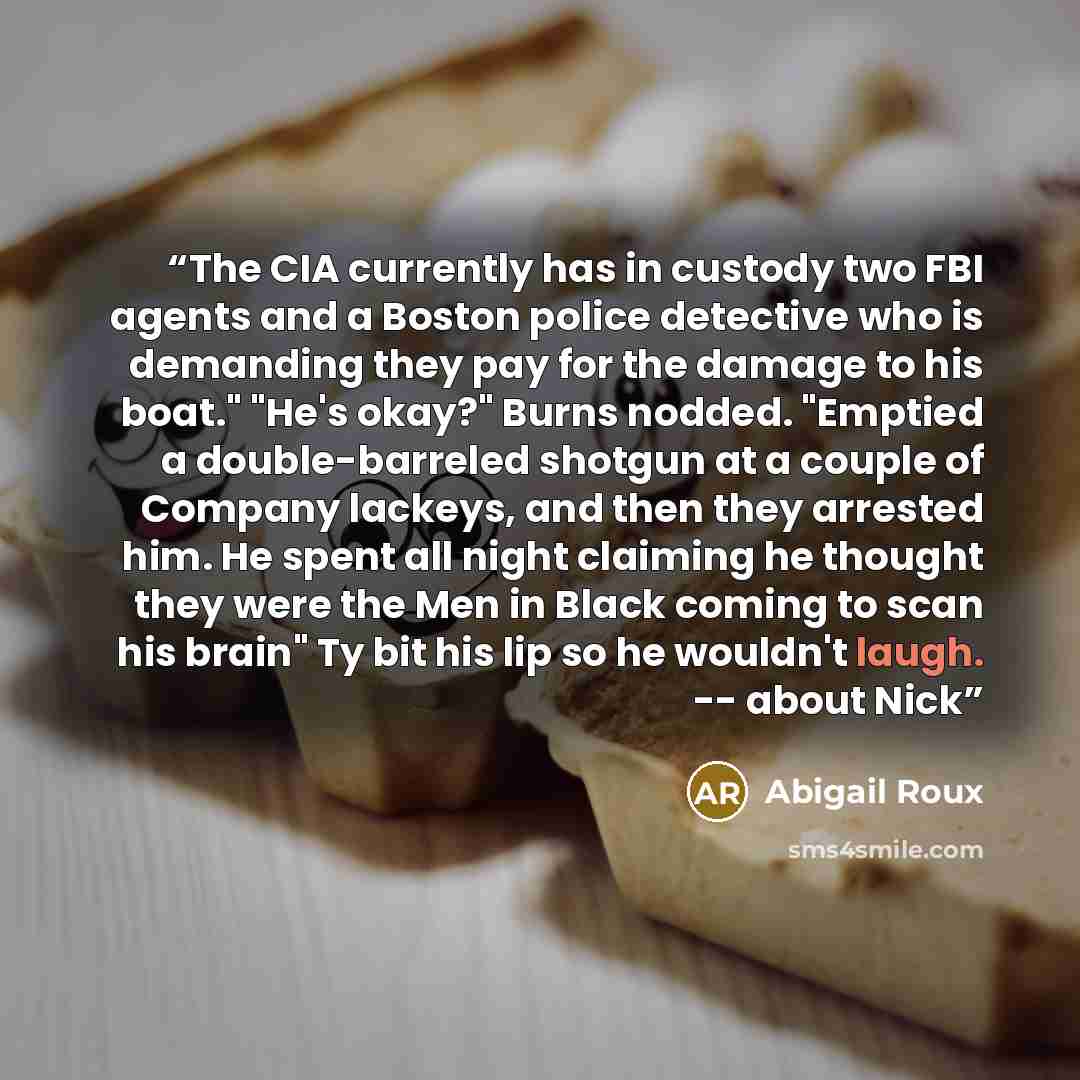 “The CIA currently has in custody two FBI agents and a Boston police detective who is demanding they pay for the damage to his boat." "He's okay?" Burns nodded. "Emptied a double-barreled shotgun at a couple of Company lackeys, and then they arrested him. He spent all night claiming he thought they…” quote by Abigail Roux